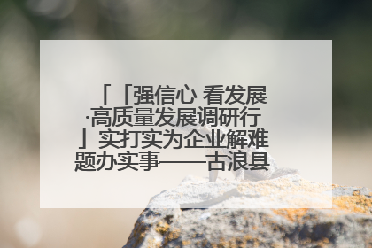 「强信心 看发展·高质量发展调研行」实打实为企业解难题办实事——古浪县优化营商环境助力企业高质量发展见闻